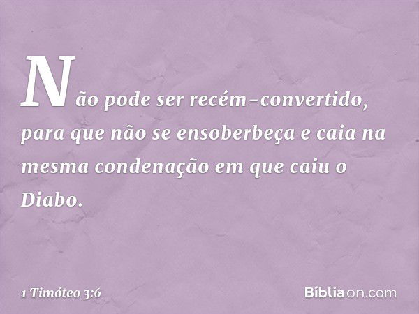 Não pode ser recém-convertido, para que não se ensoberbeça e caia na mesma condenação em que caiu o Diabo. -- 1 Timóteo 3:6