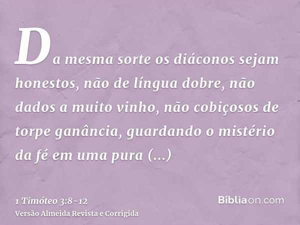 Da mesma sorte os diáconos sejam honestos, não de língua dobre, não dados a muito vinho, não cobiçosos de torpe ganância,guardando o mistério da fé em uma pura 