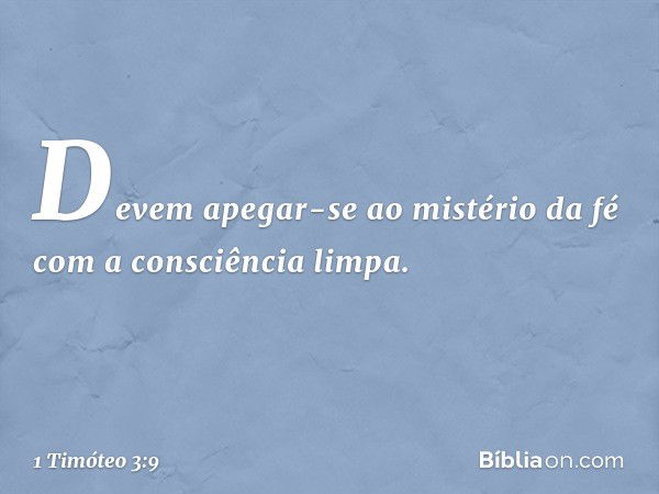 Devem apegar-se ao mistério da fé com a consciência limpa. -- 1 Timóteo 3:9