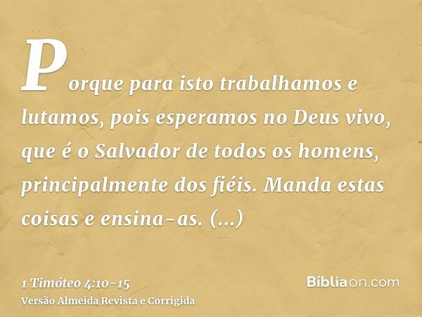 Porque para isto trabalhamos e lutamos, pois esperamos no Deus vivo, que é o Salvador de todos os homens, principalmente dos fiéis.Manda estas coisas e ensina-a