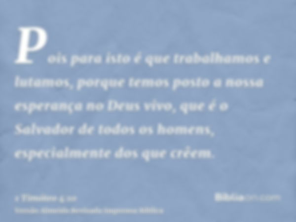 Pois para isto é que trabalhamos e lutamos, porque temos posto a nossa esperança no Deus vivo, que é o Salvador de todos os homens, especialmente dos que crêem.