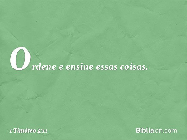 Ordene e ensine essas coisas. -- 1 Timóteo 4:11