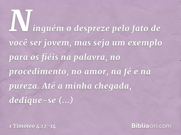 Ninguém o despreze pelo fato de você ser jovem, mas seja um exemplo para os fiéis na palavra, no procedimento, no amor, na fé e na pureza. Até a minha chegada, 