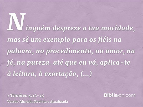 Ninguém despreze a tua mocidade, mas sê um exemplo para os fiéis na palavra, no procedimento, no amor, na fé, na pureza.até que eu vá, aplica-te à leitura, à ex