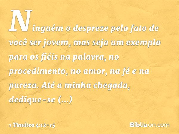 Ninguém o despreze pelo fato de você ser jovem, mas seja um exemplo para os fiéis na palavra, no procedimento, no amor, na fé e na pureza. Até a minha chegada, 