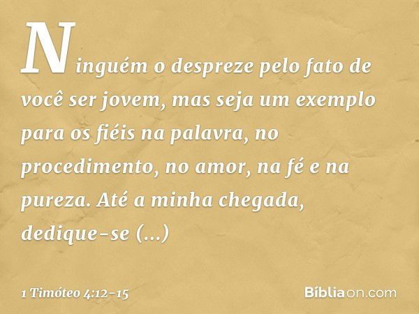 Ninguém o despreze pelo fato de você ser jovem, mas seja um exemplo para os fiéis na palavra, no procedimento, no amor, na fé e na pureza. Até a minha chegada, 