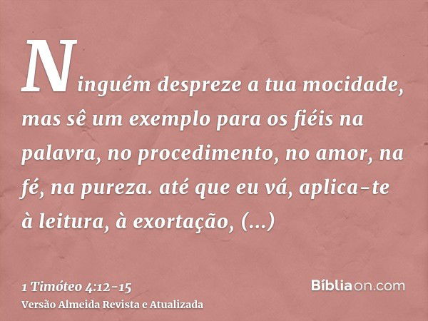 Ninguém despreze a tua mocidade, mas sê um exemplo para os fiéis na palavra, no procedimento, no amor, na fé, na pureza.até que eu vá, aplica-te à leitura, à ex