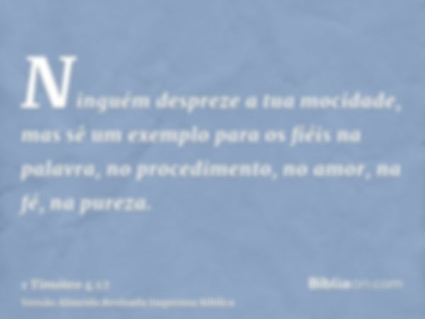 Ninguém despreze a tua mocidade, mas sê um exemplo para os fiéis na palavra, no procedimento, no amor, na fé, na pureza.