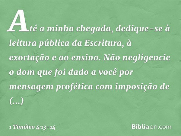 Até a minha chegada, dedique-se à leitura pública da Escritura, à exortação e ao ensino. Não negligencie o dom que foi dado a você por mensagem profética com im