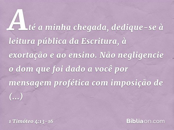 Até a minha chegada, dedique-se à leitura pública da Escritura, à exortação e ao ensino. Não negligencie o dom que foi dado a você por mensagem profética com im