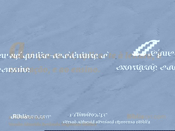 até que eu vá, aplica-te à leitura, à exortação, e ao ensino.