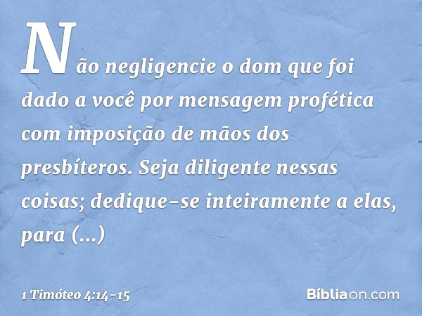 Não negligencie o dom que foi dado a você por mensagem profética com imposição de mãos dos presbíteros. Seja diligente nessas coisas; dedique-se inteiramente a 