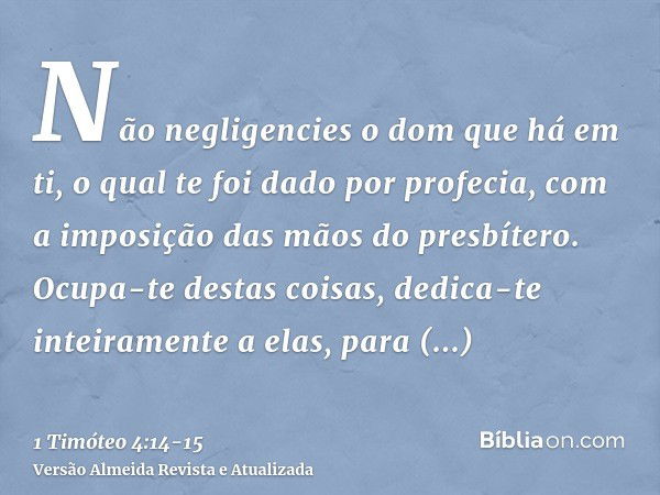 Não negligencies o dom que há em ti, o qual te foi dado por profecia, com a imposição das mãos do presbítero.Ocupa-te destas coisas, dedica-te inteiramente a el