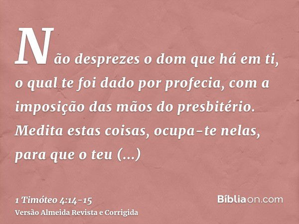 Não desprezes o dom que há em ti, o qual te foi dado por profecia, com a imposição das mãos do presbitério.Medita estas coisas, ocupa-te nelas, para que o teu a