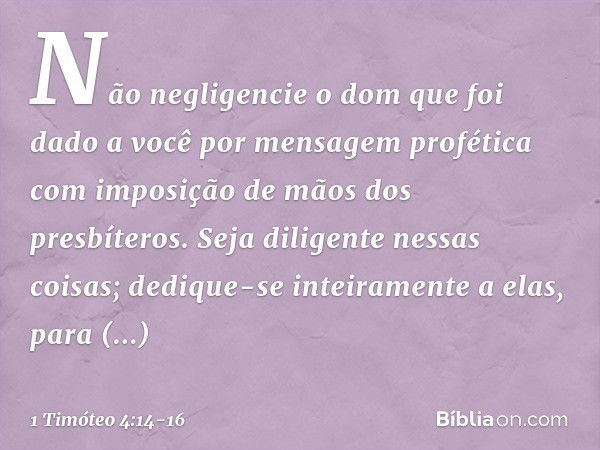 Não negligencie o dom que foi dado a você por mensagem profética com imposição de mãos dos presbíteros. Seja diligente nessas coisas; dedique-se inteiramente a 