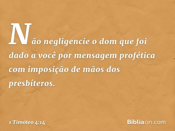 Não negligencie o dom que foi dado a você por mensagem profética com imposição de mãos dos presbíteros. -- 1 Timóteo 4:14