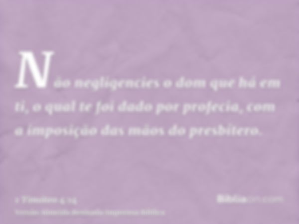 Não negligencies o dom que há em ti, o qual te foi dado por profecia, com a imposição das mãos do presbítero.