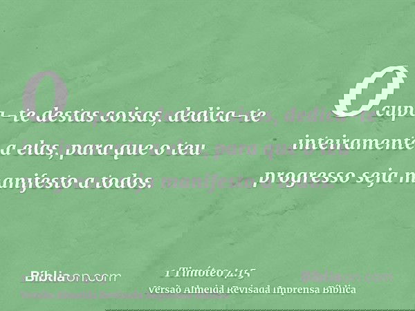 Ocupa-te destas coisas, dedica-te inteiramente a elas, para que o teu progresso seja manifesto a todos.