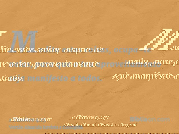 Medita estas coisas, ocupa-te nelas, para que o teu aproveitamento seja manifesto a todos.