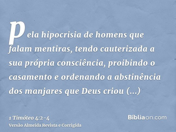 pela hipocrisia de homens que falam mentiras, tendo cauterizada a sua própria consciência,proibindo o casamento e ordenando a abstinência dos manjares que Deus 