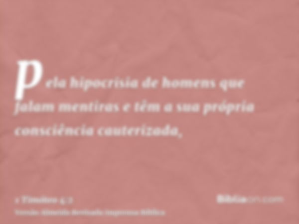 pela hipocrisia de homens que falam mentiras e têm a sua própria consciência cauterizada,