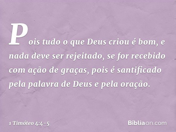 Pois tudo o que Deus criou é bom, e nada deve ser rejeitado, se for recebido com ação de graças, pois é santificado pela palavra de Deus e pela oração. -- 1 Tim