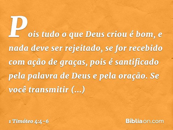 Pois tudo o que Deus criou é bom, e nada deve ser rejeitado, se for recebido com ação de graças, pois é santificado pela palavra de Deus e pela oração. Se você 