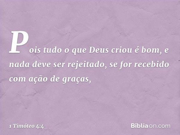 Pois tudo o que Deus criou é bom, e nada deve ser rejeitado, se for recebido com ação de graças, -- 1 Timóteo 4:4