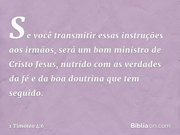 Se você transmitir essas instruções aos irmãos, será um bom ministro de Cristo Jesus, nutrido com as verdades da fé e da boa doutrina que tem seguido. -- 1 Timó