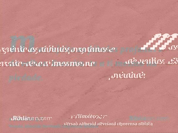 mas rejeita as fábulas profanas e de velhas. Exercita-te a ti mesmo na piedade.