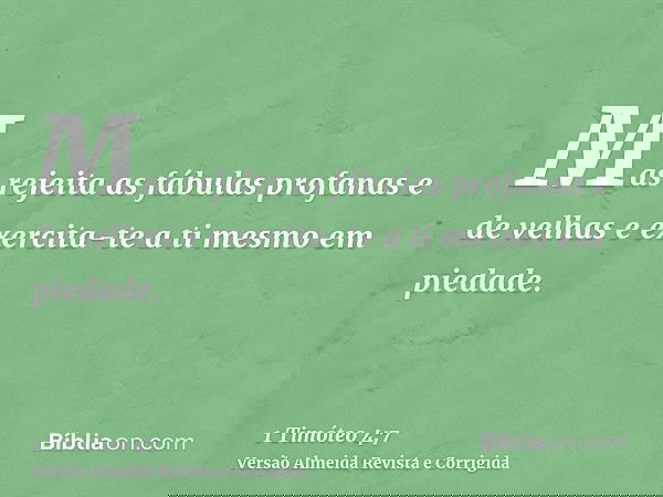 Mas rejeita as fábulas profanas e de velhas e exercita-te a ti mesmo em piedade.