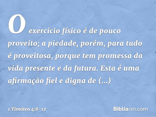 O exercício físico é de pouco proveito; a piedade, porém, para tudo é proveitosa, porque tem promessa da vida presente e da futura. Esta é uma afirmação fiel e 