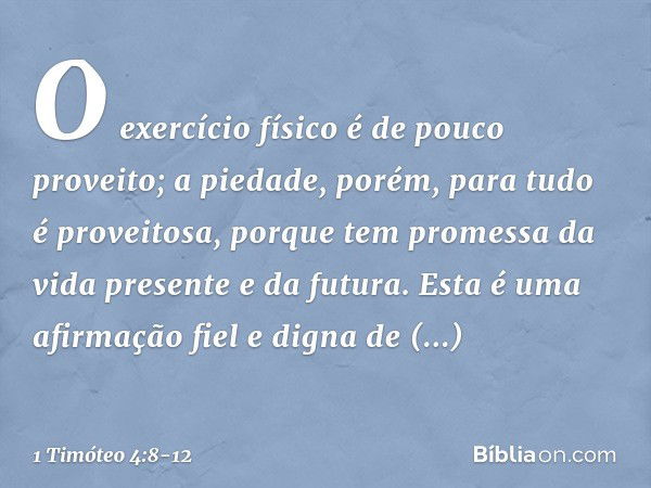 O exercício físico é de pouco proveito; a piedade, porém, para tudo é proveitosa, porque tem promessa da vida presente e da futura. Esta é uma afirmação fiel e 