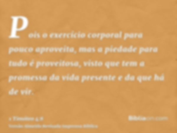 Pois o exercício corporal para pouco aproveita, mas a piedade para tudo é proveitosa, visto que tem a promessa da vida presente e da que há de vir.