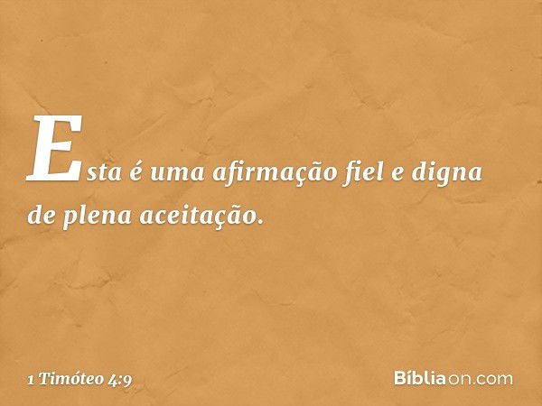 Esta é uma afirmação fiel e digna de plena aceitação. -- 1 Timóteo 4:9