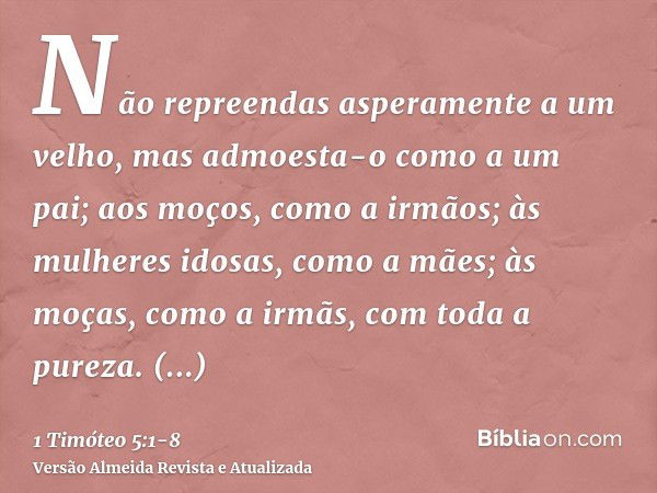 Não repreendas asperamente a um velho, mas admoesta-o como a um pai; aos moços, como a irmãos;às mulheres idosas, como a mães; às moças, como a irmãs, com toda 