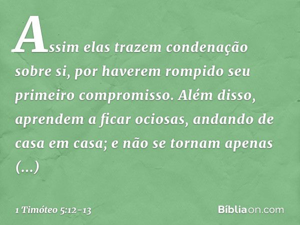 Assim elas trazem condenação sobre si, por haverem rompido seu primeiro compromisso. Além disso, aprendem a ficar ociosas, andando de casa em casa; e não se tor