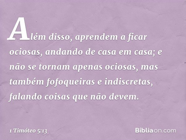 Além disso, aprendem a ficar ociosas, andando de casa em casa; e não se tornam apenas ociosas, mas também fofoqueiras e indiscretas, falando coisas que não deve