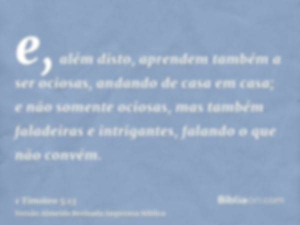 e, além disto, aprendem também a ser ociosas, andando de casa em casa; e não somente ociosas, mas também faladeiras e intrigantes, falando o que não convém.