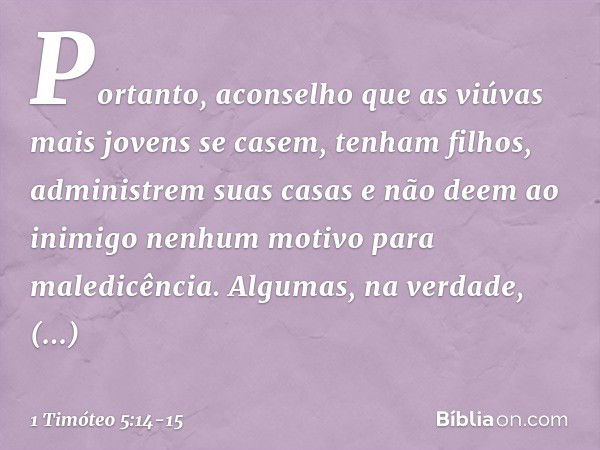 Portanto, aconselho que as viúvas mais jovens se casem, tenham filhos, administrem suas casas e não deem ao inimigo nenhum motivo para maledicência. Algumas, na