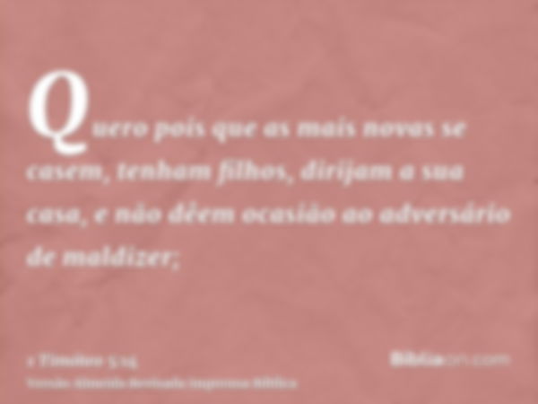 Quero pois que as mais novas se casem, tenham filhos, dirijam a sua casa, e não dêem ocasião ao adversário de maldizer;