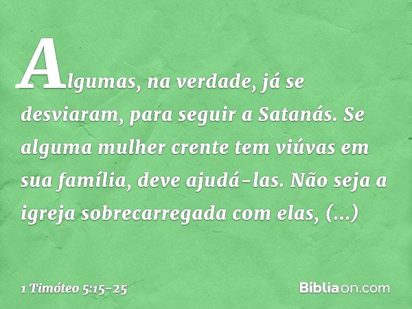 Algumas, na verdade, já se desviaram, para seguir a Satanás. Se alguma mulher crente tem viúvas em sua família, deve ajudá-las. Não seja a igreja sobrecarregada