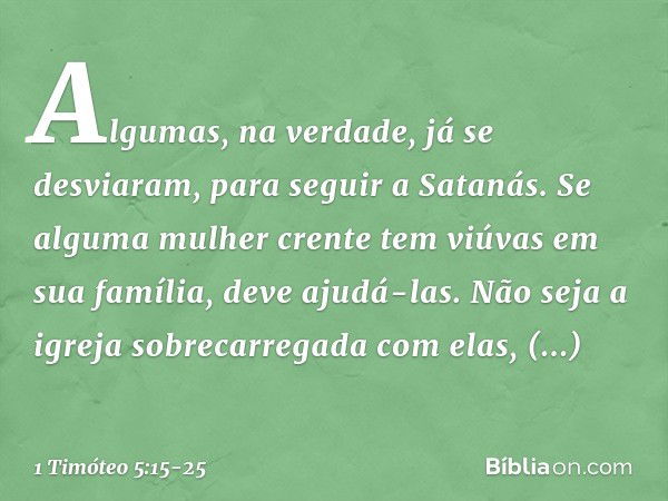 Algumas, na verdade, já se desviaram, para seguir a Satanás. Se alguma mulher crente tem viúvas em sua família, deve ajudá-las. Não seja a igreja sobrecarregada