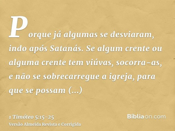 Porque já algumas se desviaram, indo após Satanás.Se algum crente ou alguma crente tem viúvas, socorra-as, e não se sobrecarregue a igreja, para que se possam s