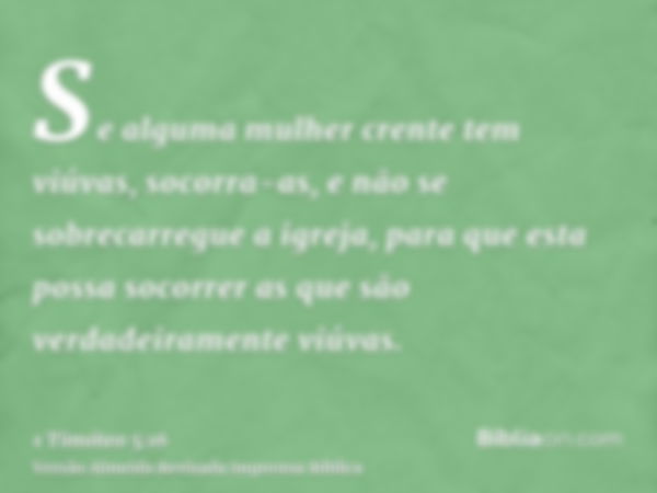 Se alguma mulher crente tem viúvas, socorra-as, e não se sobrecarregue a igreja, para que esta possa socorrer as que são verdadeiramente viúvas.