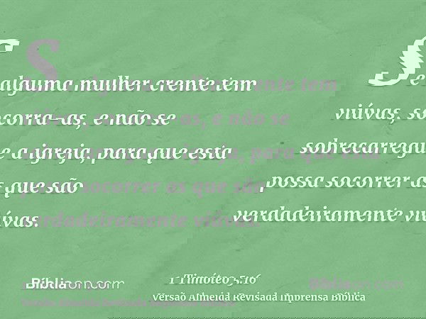 Se alguma mulher crente tem viúvas, socorra-as, e não se sobrecarregue a igreja, para que esta possa socorrer as que são verdadeiramente viúvas.
