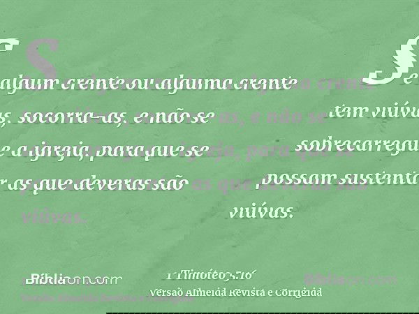 Se algum crente ou alguma crente tem viúvas, socorra-as, e não se sobrecarregue a igreja, para que se possam sustentar as que deveras são viúvas.