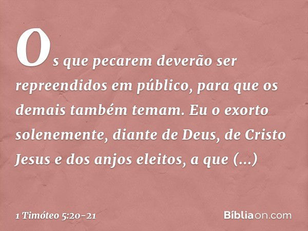 Os que pecarem deverão ser repreendidos em público, para que os demais também temam. Eu o exorto solenemente, diante de Deus, de Cristo Jesus e dos anjos eleito