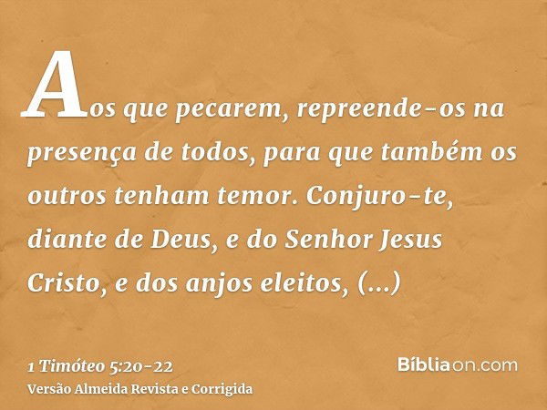 Aos que pecarem, repreende-os na presença de todos, para que também os outros tenham temor.Conjuro-te, diante de Deus, e do Senhor Jesus Cristo, e dos anjos ele