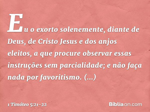 Eu o exorto solenemente, diante de Deus, de Cristo Jesus e dos anjos eleitos, a que procure observar essas instruções sem parcialidade; e não faça nada por favo